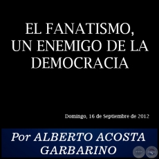 EL FANATISMO, UN ENEMIGO DE LA DEMOCRACIA - Por ALBERTO ACOSTA GARBARINO - Domingo, 16 de Septiembre de 2012